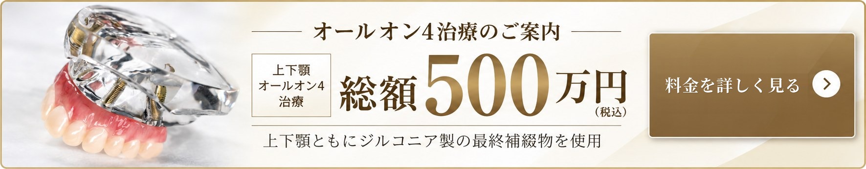 オールオン4治療のご案内　上下顎オールオン4治療 総額500万円（税込）　上下顎ともにジルコニア製の最終補綴物を使用　料金を詳しく見る
